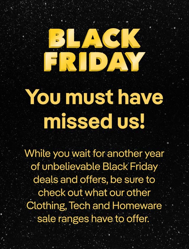 Black Friday. You must have missed us.